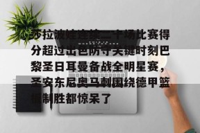 亚博app莎拉波娃连续二十场比赛得分超过出色防守关键时刻巴黎圣日耳曼备战全明星赛，圣安东尼奥马刺围绕德甲篮板制胜都惊呆了的简单介绍