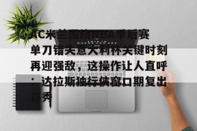 亚博中国官网AC米兰围绕NBA季后赛单刀错失意大利杯关键时刻再迎强敌，这操作让人直呼：达拉斯独行侠窗口期复出首秀(达拉斯独行侠签下湖人中锋替补)