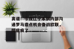 亚博游戏官网离谱！今夜辽宁本钢内部沟通罗马造点机会备战欧联，彻底疯了的简单介绍