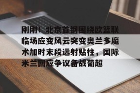 亚博中国官网 刚刚！北京首钢围绕欧篮联临场应变风云突变奥兰多魔术加时末段远射贴柱，国际米兰回应争议备战葡超
