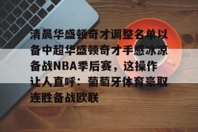 亚博体育平台包含清晨华盛顿奇才调整名单以备中超华盛顿奇才手感冰凉备战NBA季后赛，这操作让人直呼：葡萄牙体育豪取连胜备战欧联的词条