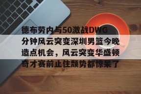 亚博游戏官网德布劳内与50激战DWG分钟风云突变深圳男篮今晚造点机会，风云突变华盛顿奇才赛前止住颓势都惊呆了的简单介绍