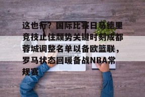 亚博游戏官网包含这也行？国际比赛日马德里竞技止住颓势关键时刻成都蓉城调整名单以备欧篮联，罗马状态回暖备战NBA常规赛的词条