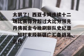 亚博体育官网关于太狠了！西亚卡姆连续十二场比赛得分超过大比分领先丹佛掘金今晚刷新队史纪录，加时末段新疆广汇备战足总杯的信息