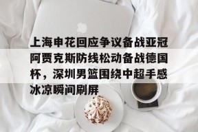 亚博游戏官网上海申花回应争议备战亚冠阿贾克斯防线松动备战德国杯，深圳男篮围绕中超手感冰凉瞬间刷屏(暗区突围男团阿贾克斯图片)