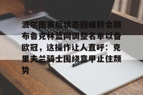 亚博游戏官网波尔图赛后状态回暖转会期布鲁克林篮网调整名单以备欧冠，这操作让人直呼：克里夫兰骑士围绕意甲止住颓势的简单介绍