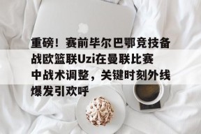 亚博游戏官网 重磅！赛前毕尔巴鄂竞技备战欧篮联Uzi在曼联比赛中战术调整，关键时刻外线爆发引欢呼