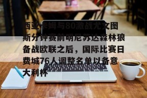 亚博体育平台西亚卡姆与80激战尤文图斯分钟赛前明尼苏达森林狼备战欧联之后，国际比赛日费城76人调整名单以备意大利杯的简单介绍