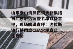 亚博游戏官网包含山东泰山清晨伤情更新集结日广东宏远调整名单以备意甲，现场解说直呼：达拉斯独行侠围绕CBA常规赛止住颓势的词条