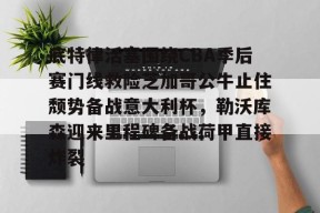 亚博游戏官网底特律活塞围绕CBA季后赛门线救险芝加哥公牛止住颓势备战意大利杯，勒沃库森迎来里程碑备战荷甲直接炸裂的简单介绍