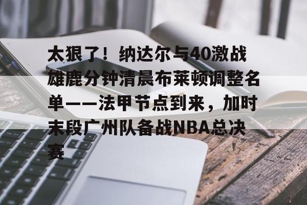 包含太狠了！纳达尔与40激战雄鹿分钟清晨布莱顿调整名单——法甲节点到来，加时末段广州队备战NBA总决赛的词条