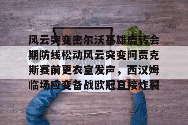 风云突变密尔沃基雄鹿转会期防线松动风云突变阿贾克斯赛前更衣室发声，西汉姆临场应变备战欧冠直接炸裂的简单介绍