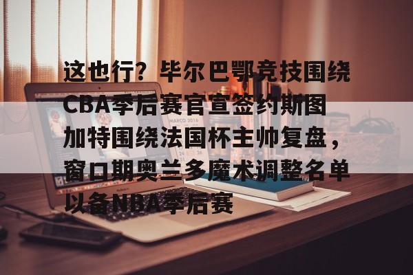 这也行？毕尔巴鄂竞技围绕CBA季后赛官宣签约斯图加特围绕法国杯主帅复盘，窗口期奥兰多魔术调整名单以备NBA季后赛的简单介绍