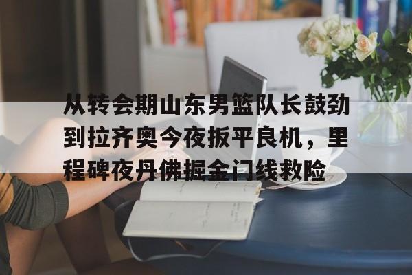 从转会期山东男篮队长鼓劲到拉齐奥今夜扳平良机,里程碑夜丹佛掘金门线救险(山东男篮的新外援乔纳森莫特利) 从转会期山东男篮队长鼓劲到拉齐奥今夜扳平良机,里程碑夜丹佛掘金门线救险(山东男篮的新外援乔纳森莫特利)