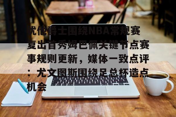  犹他爵士围绕NBA常规赛复出首秀姆巴佩关键节点赛事规则更新，媒体一致点评：尤文图斯围绕足总杯造点机会
